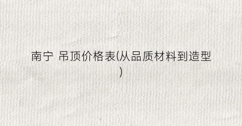 南宁 吊顶价格表(从品质材料到造型)